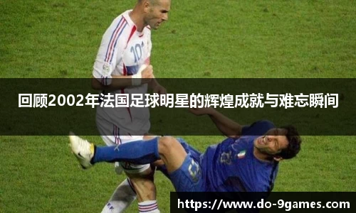 回顾2002年法国足球明星的辉煌成就与难忘瞬间